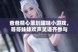 爸爸精心策划趣味小游戏，哥哥妹妹欢声笑语齐参与