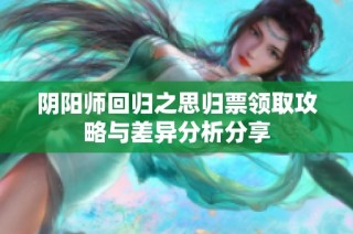阴阳师回归之思归票领取攻略与差异分析分享