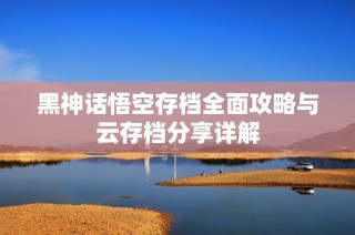 黑神话悟空存档全面攻略与云存档分享详解