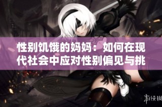 性别饥饿的妈妈：如何在现代社会中应对性别偏见与挑战