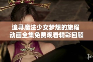 追寻魔法少女梦想的旅程 动画全集免费观看精彩回顾