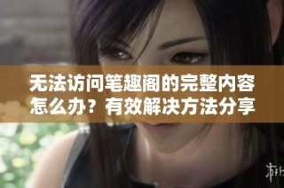 无法访问笔趣阁的完整内容怎么办？有效解决方法分享
