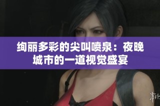 绚丽多彩的尖叫喷泉：夜晚城市的一道视觉盛宴