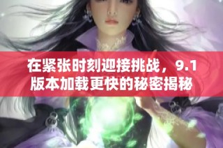 在紧张时刻迎接挑战，9.1版本加载更快的秘密揭秘