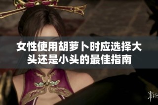 女性使用胡萝卜时应选择大头还是小头的最佳指南