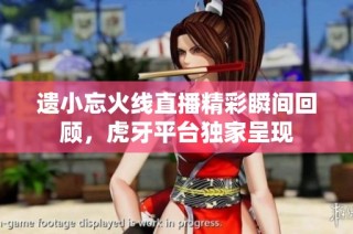 遗小忘火线直播精彩瞬间回顾，虎牙平台独家呈现
