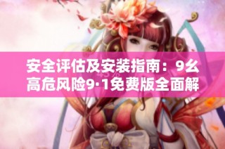 安全评估及安装指南：9幺高危风险9·1免费版全面解读