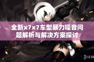 全新x7x7车型暴力噪音问题解析与解决方案探讨