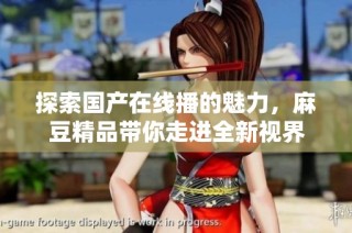 探索国产在线播的魅力，麻豆精品带你走进全新视界