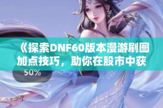 《探索DNF60版本漫游刷图加点技巧，助你在股市中获取更多收益》