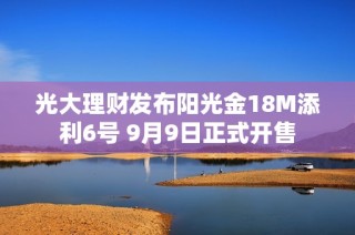 光大理财发布阳光金18M添利6号 9月9日正式开售