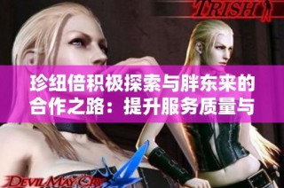 珍纽倍积极探索与胖东来的合作之路：提升服务质量与产品标准