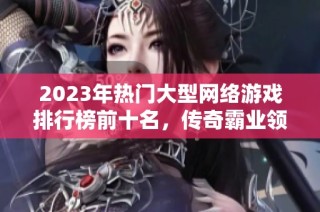 2023年热门大型网络游戏排行榜前十名，传奇霸业领衔其中