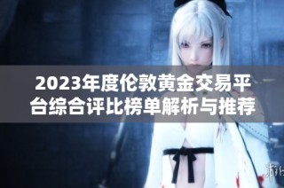 2023年度伦敦黄金交易平台综合评比榜单解析与推荐