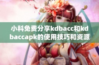 小科免费分享kdbacc和kdbaccapk的使用技巧和资源