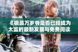 《极品万岁爷是否已经成为太监的最新发展与免费阅读更新》