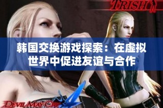 韩国交换游戏探索：在虚拟世界中促进友谊与合作