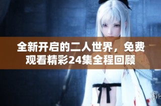 全新开启的二人世界，免费观看精彩24集全程回顾