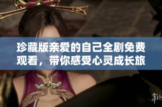 珍藏版亲爱的自己全剧免费观看，带你感受心灵成长旅程