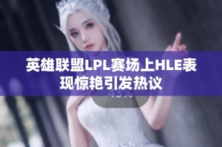 英雄联盟LPL赛场上HLE表现惊艳引发热议