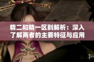 精二和精一区别解析：深入了解两者的主要特征与应用场景