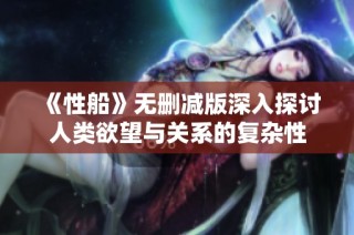 《性船》无删减版深入探讨人类欲望与关系的复杂性