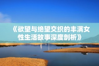 《欲望与绝望交织的丰满女性生活故事深度剖析》