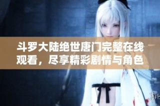 斗罗大陆绝世唐门完整在线观看，尽享精彩剧情与角色魅力！