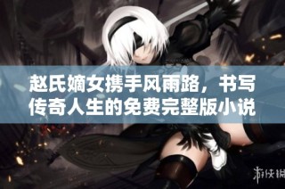 赵氏嫡女携手风雨路，书写传奇人生的免费完整版小说