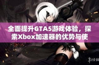 全面提升GTA5游戏体验，探索Xbox加速器的优势与使用技巧