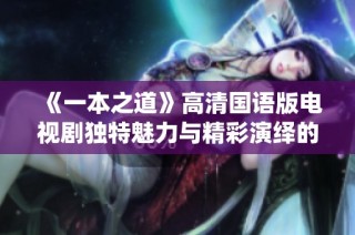 《一本之道》高清国语版电视剧独特魅力与精彩演绎的全面解析