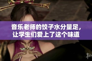 音乐老师的饺子水分量足，让学生们爱上了这个味道