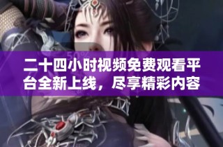二十四小时视频免费观看平台全新上线，尽享精彩内容
