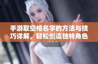 手游取空格名字的方法与技巧详解，轻松创造独特角色名称