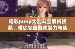 精彩Jump大乱斗全解析视频，带你领略游戏魅力与战术秘籍