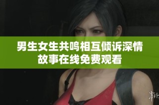 男生女生共鸣相互倾诉深情故事在线免费观看