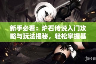 新手必看：炉石传说入门攻略与玩法揭秘，轻松掌握基础技巧和策略