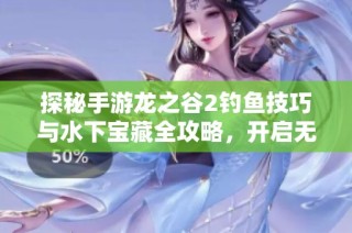 探秘手游龙之谷2钓鱼技巧与水下宝藏全攻略，开启无尽冒险的新体验