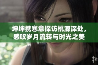 坤坤携寒意探访桃源深处，感叹岁月流转与时光之美