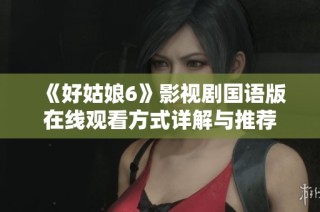 《好姑娘6》影视剧国语版在线观看方式详解与推荐