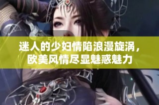 迷人的少妇情陷浪漫旋涡，欧美风情尽显魅惑魅力