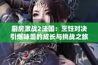 厨房激战2法国：烹饪对决引爆味蕾的成长与挑战之旅