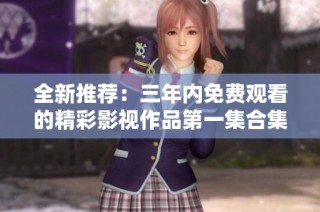 全新推荐：三年内免费观看的精彩影视作品第一集合集