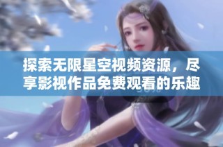 探索无限星空视频资源，尽享影视作品免费观看的乐趣与魅力