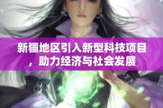 新疆地区引入新型科技项目，助力经济与社会发展