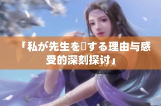 「私が先生を愛する理由与感受的深刻探讨」