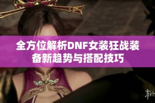 全方位解析DNF女装狂战装备新趋势与搭配技巧