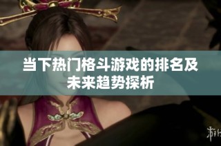 当下热门格斗游戏的排名及未来趋势探析