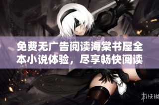 免费无广告阅读海棠书屋全本小说体验，尽享畅快阅读乐趣