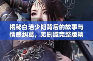 揭秘白洁少妇背后的故事与情感纠葛，无删减完整版精彩呈现